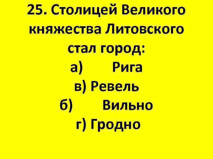 25. Столицей Великого княжества Литовского стал город: а) Рига в) Ревель б) Вильно г)