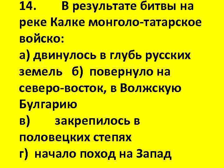 14. В результате битвы на реке Калке монголо-татарское войско: а) двинулось в глубь русских