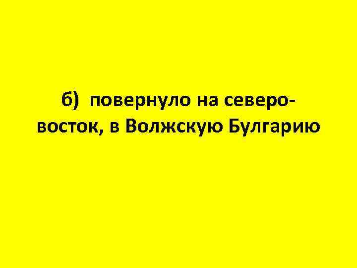 б) повернуло на северовосток, в Волжскую Булгарию 