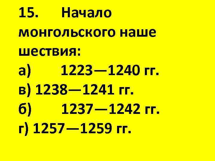 15. Начало монгольского наше шествия: а) 1223— 1240 гг. в) 1238— 1241 гг. б)