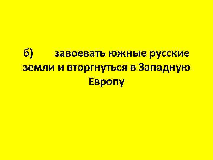 б) завоевать южные русские земли и вторгнуться в Западную Европу 