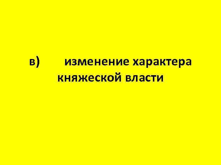 в) изменение характера княжеской власти 