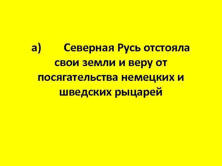 а) Северная Русь отстояла свои земли и веру от посягательства немецких и шведских рыцарей