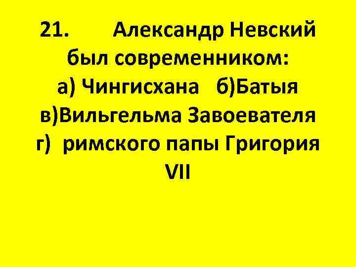 21. Александр Невский был современником: а) Чингисхана б)Батыя в)Вильгельма Завоевателя г) римского папы Григория