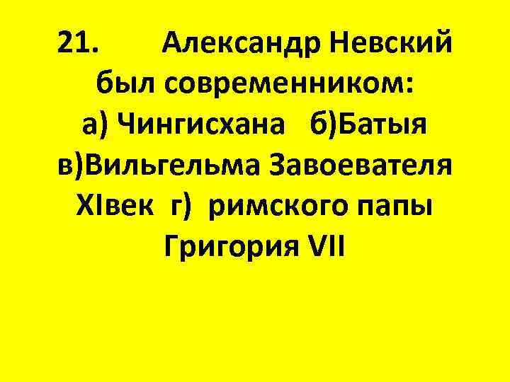 21. Александр Невский был современником: а) Чингисхана б)Батыя в)Вильгельма Завоевателя XIвек г) римского папы