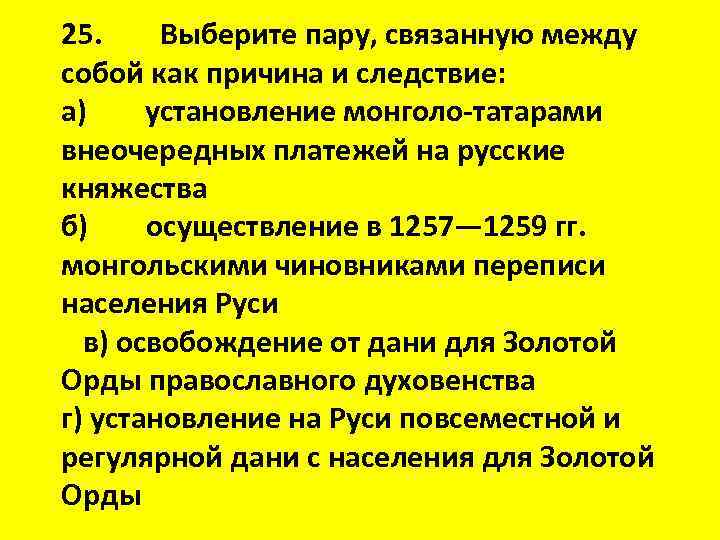 25. Выберите пару, связанную между собой как причина и следствие: а) установление монголо-татарами внеочередных