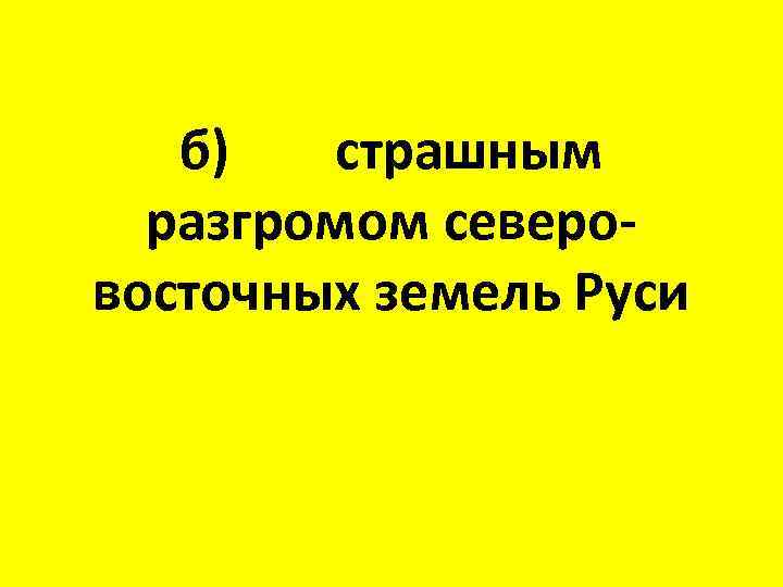 б) страшным разгромом северовосточных земель Руси 