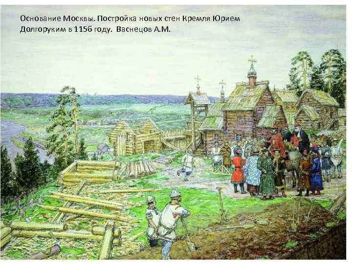 Основание Москвы. Постройка новых стен Кремля Юрием Долгоруким в 1156 году. Васнецов А. М.