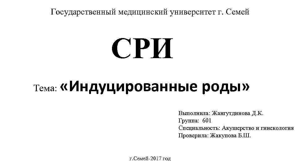 Государственный медицинский университет г. Семей СРИ Тема: «Индуцированные роды» Выполнила: Жангутдинова Д. К. Группа: