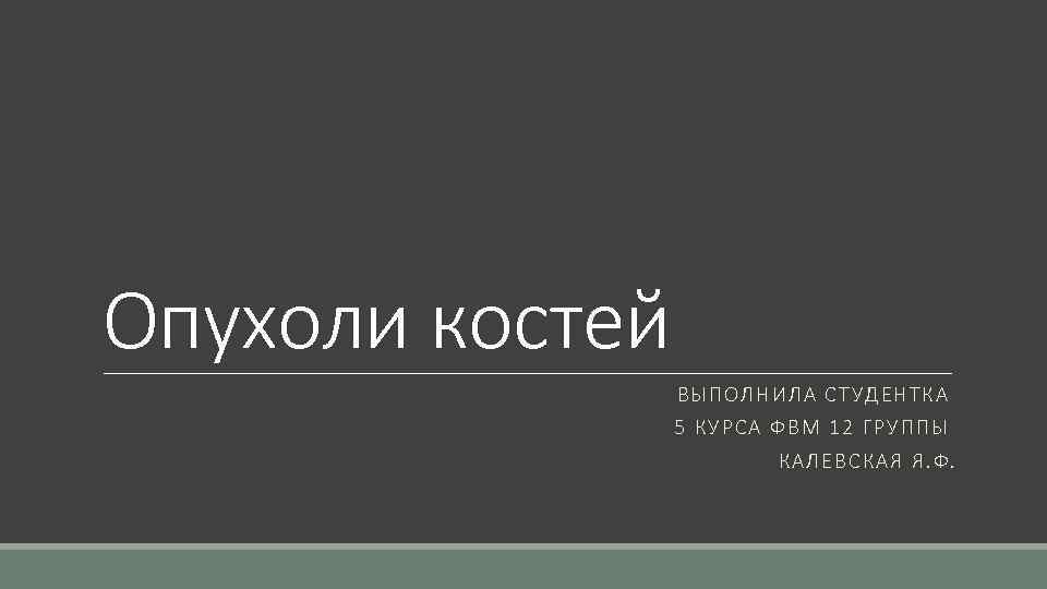 Опухоли костей ВЫПОЛНИЛА СТУДЕНТКА 5 КУРСА ФВМ 12 ГРУППЫ КАЛЕВСКАЯ Я. Ф. 