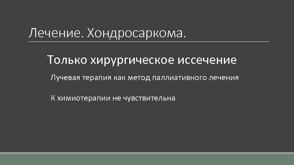 Лечение. Хондросаркома. Только хирургическое иссечение Лучевая терапия как метод паллиативного лечения К химиотерапии не