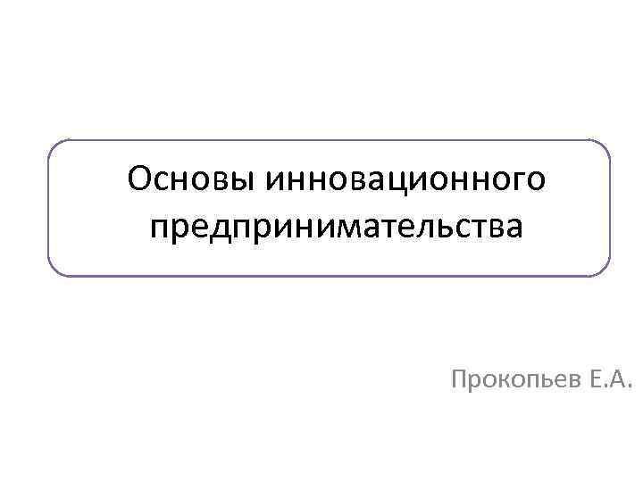 Основы инновационного предпринимательства Прокопьев Е. А. 