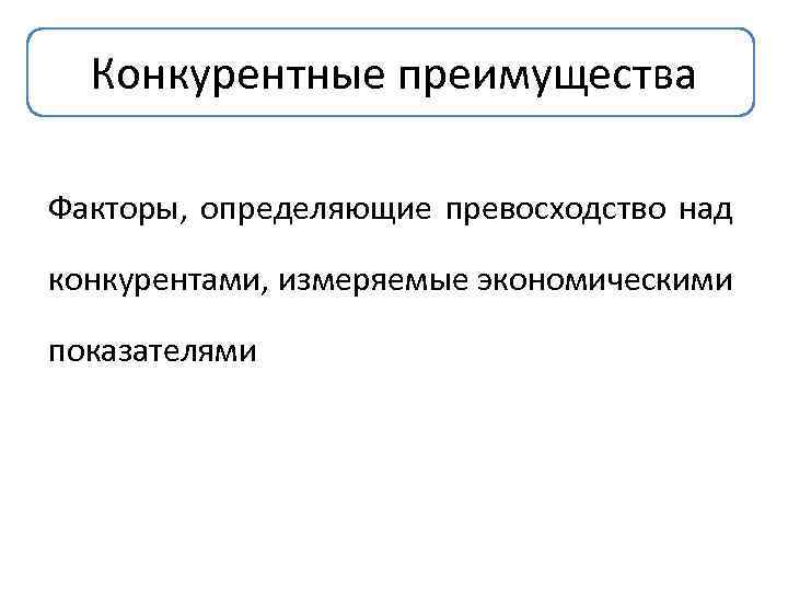 Конкурентные преимущества Факторы, определяющие превосходство над конкурентами, измеряемые экономическими показателями 