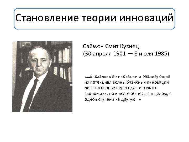 Становление теории инноваций Саймон Смит Кузнец (30 апреля 1901 — 8 июля 1985) «…эпохальные