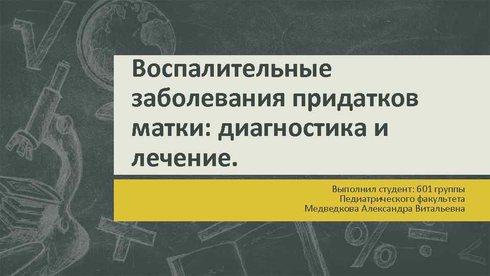 Воспалительные заболевания придатков матки: диагностика и лечение. Выполнил студент: 601 группы Педиатрического факультета Медведкова