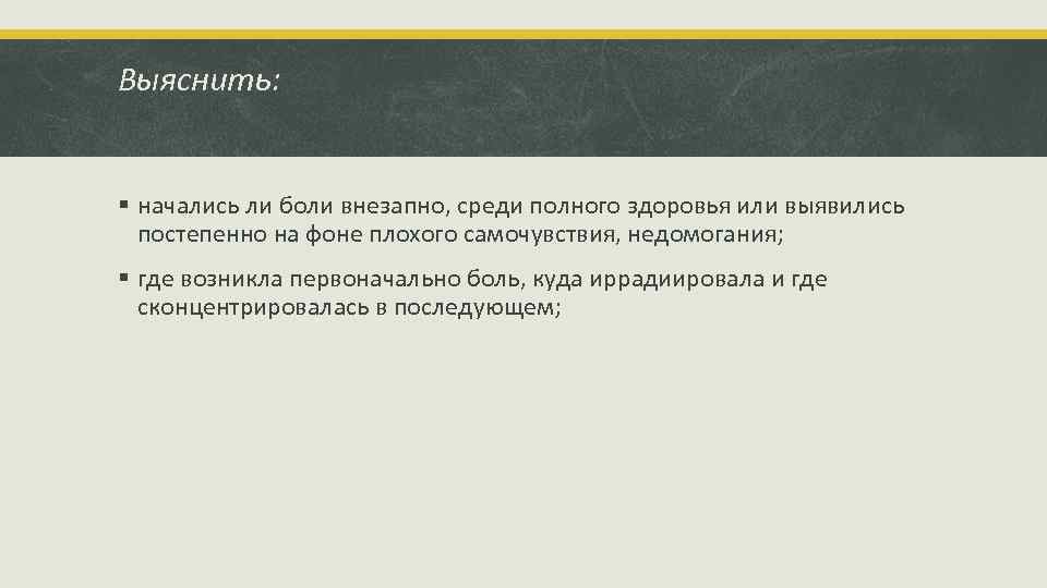 Выяснить: § начались ли боли внезапно, среди полного здоровья или выявились постепенно на фоне