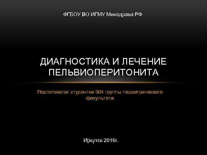 ФГБОУ ВО ИГМУ Минздрава РФ ДИАГНОСТИКА И ЛЕЧЕНИЕ ПЕЛЬВИОПЕРИТОНИТА Подготовила: студентка 504 группы педиатрического