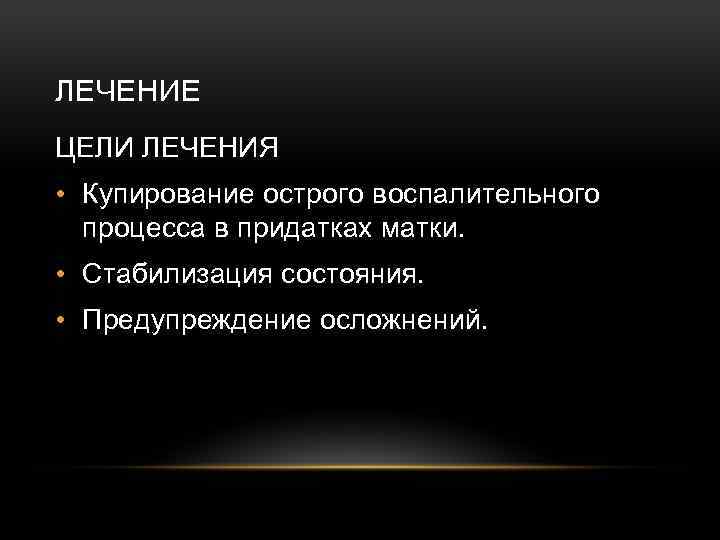 ЛЕЧЕНИЕ ЦЕЛИ ЛЕЧЕНИЯ • Купирование острого воспалительного процесса в придатках матки. • Стабилизация состояния.