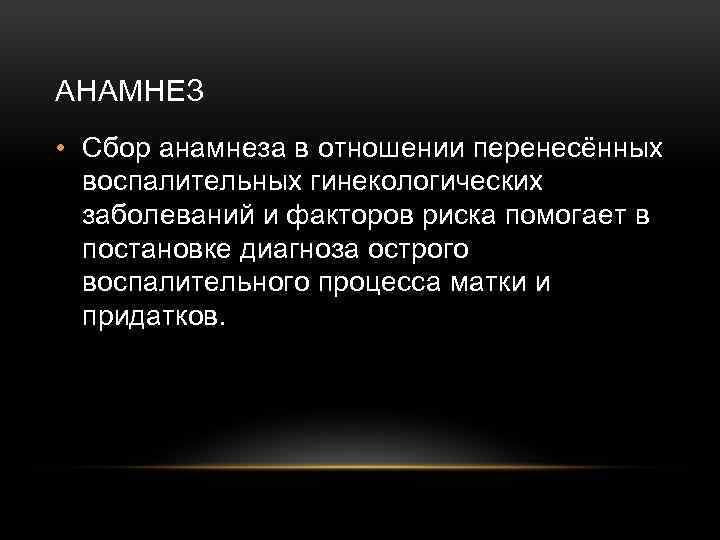 АНАМНЕЗ • Сбор анамнеза в отношении перенесённых воспалительных гинекологических заболеваний и факторов риска помогает