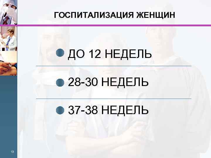 ГОСПИТАЛИЗАЦИЯ ЖЕНЩИН ДО 12 НЕДЕЛЬ 28 -30 НЕДЕЛЬ 37 -38 НЕДЕЛЬ 13 