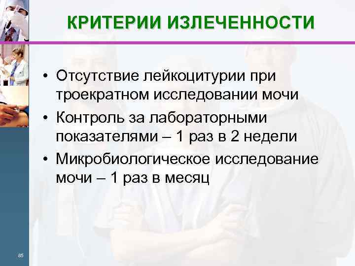 КРИТЕРИИ ИЗЛЕЧЕННОСТИ • Отсутствие лейкоцитурии при троекратном исследовании мочи • Контроль за лабораторными показателями