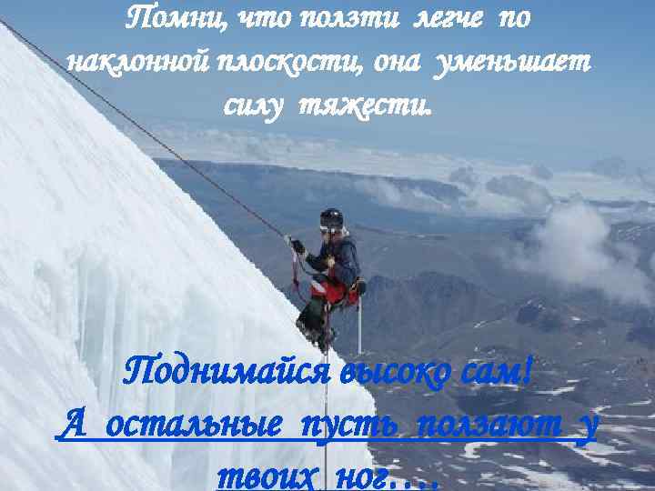 Помни, что ползти легче по наклонной плоскости, она уменьшает силу тяжести. Поднимайся высоко сам!