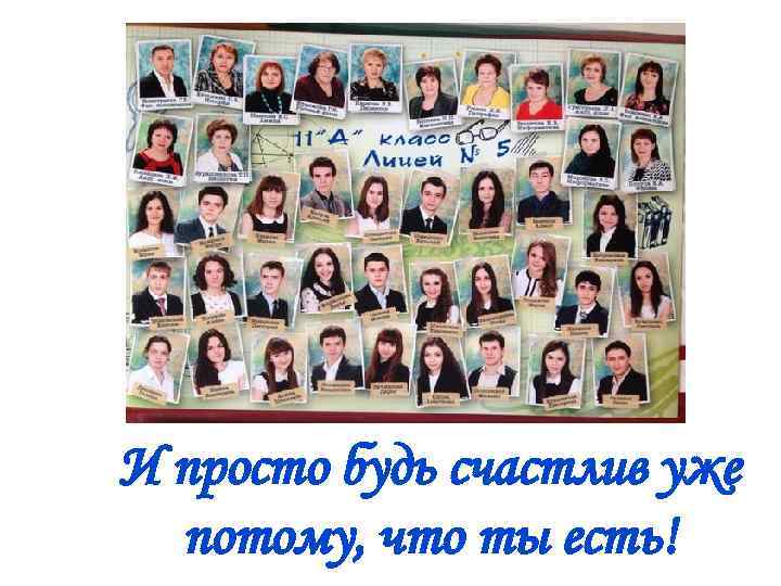 И просто будь счастлив уже потому, что ты есть! 