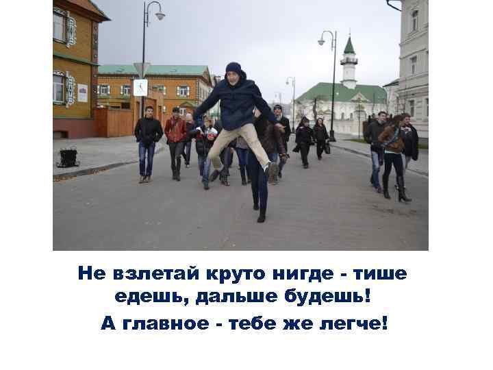 Не взлетай круто нигде - тише едешь, дальше будешь! А главное - тебе же