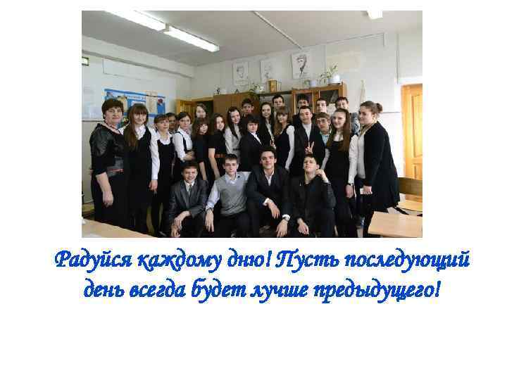 Радуйся каждому дню! Пусть последующий день всегда будет лучше предыдущего! 