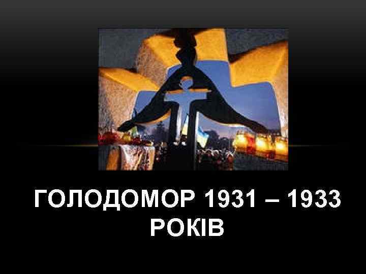 ГОЛОДОМОР 1931 – 1933 РОКІВ 