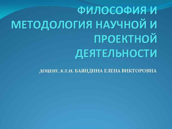 ФИЛОСОФИЯ И МЕТОДОЛОГИЯ НАУЧНОЙ И ПРОЕКТНОЙ ДЕЯТЕЛЬНОСТИ ДОЦЕНТ, К. Т. Н. БАЯНДИНА ЕЛЕНА ВИКТОРОВНА