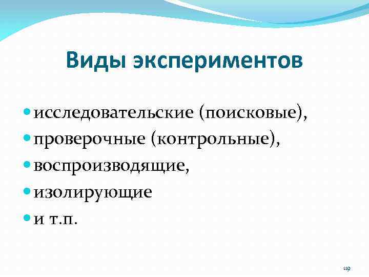 Виды экспериментов исследовательские (поисковые), проверочные (контрольные), воспроизводящие, изолирующие и т. п. 119 