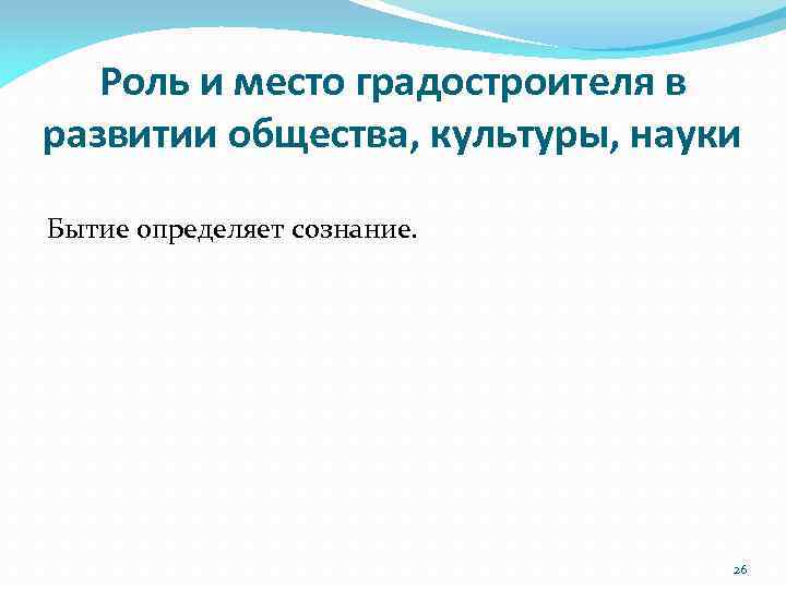 Роль и место градостроителя в развитии общества, культуры, науки Бытие определяет сознание. 26 