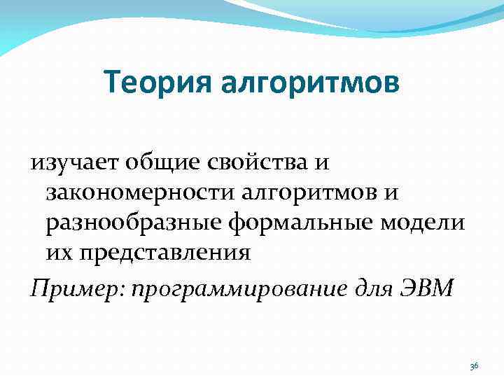 Теория алгоритмов изучает общие свойства и закономерности алгоритмов и разнообразные формальные модели их представления