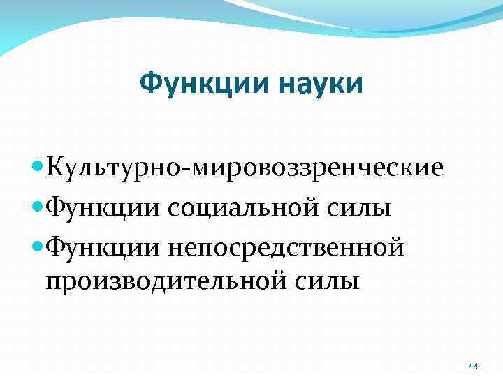 Функции науки Культурно‐мировоззренческие Функции социальной силы Функции непосредственной производительной силы 44 