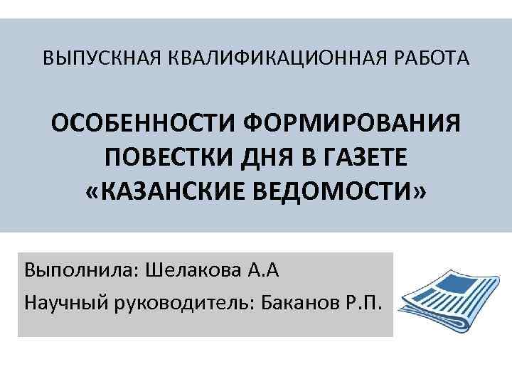 ВЫПУСКНАЯ КВАЛИФИКАЦИОННАЯ РАБОТА ОСОБЕННОСТИ ФОРМИРОВАНИЯ ПОВЕСТКИ ДНЯ В ГАЗЕТЕ «КАЗАНСКИЕ ВЕДОМОСТИ» Выполнила: Шелакова А.