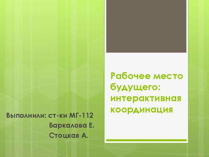 Выполнили: ст-ки МГ-112 Баркалова Е. Стоцкая А. Рабочее место будущего: интерактивная координация 