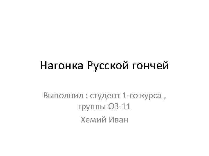 Нагонка Русской гончей Выполнил : студент 1 -го курса , группы ОЗ-11 Хемий Иван