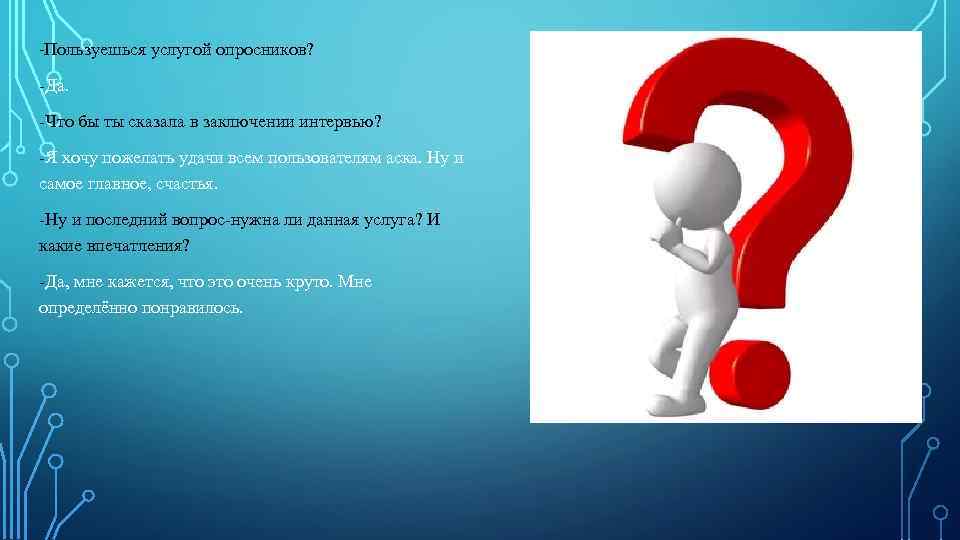 -Пользуешься услугой опросников? -Да. -Что бы ты сказала в заключении интервью? -Я хочу пожелать