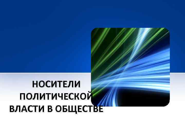 НОСИТЕЛИ ПОЛИТИЧЕСКОЙ ВЛАСТИ В ОБЩЕСТВЕ 