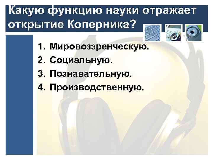 Какую функцию науки отражает открытие Коперника? 1. 2. 3. 4. Мировоззренческую. Социальную. Познавательную. Производственную.