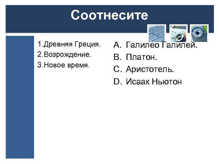 Соотнесите 1. Древняя Греция. 2. Возрождение. 3. Новое время. A. B. C. D. Галилео