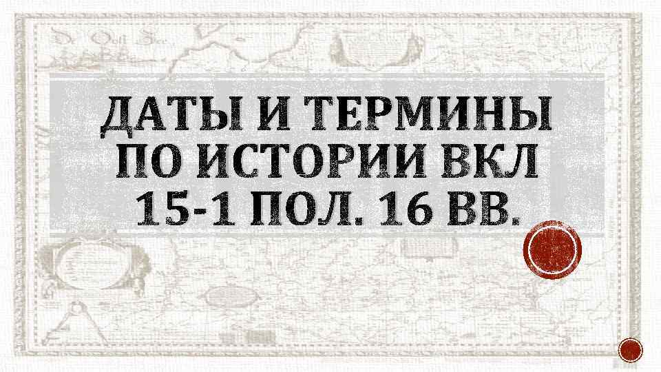 ДАТЫ И ТЕРМИНЫ ПО ИСТОРИИ ВКЛ 15 -1 ПОЛ. 16 ВВ. 