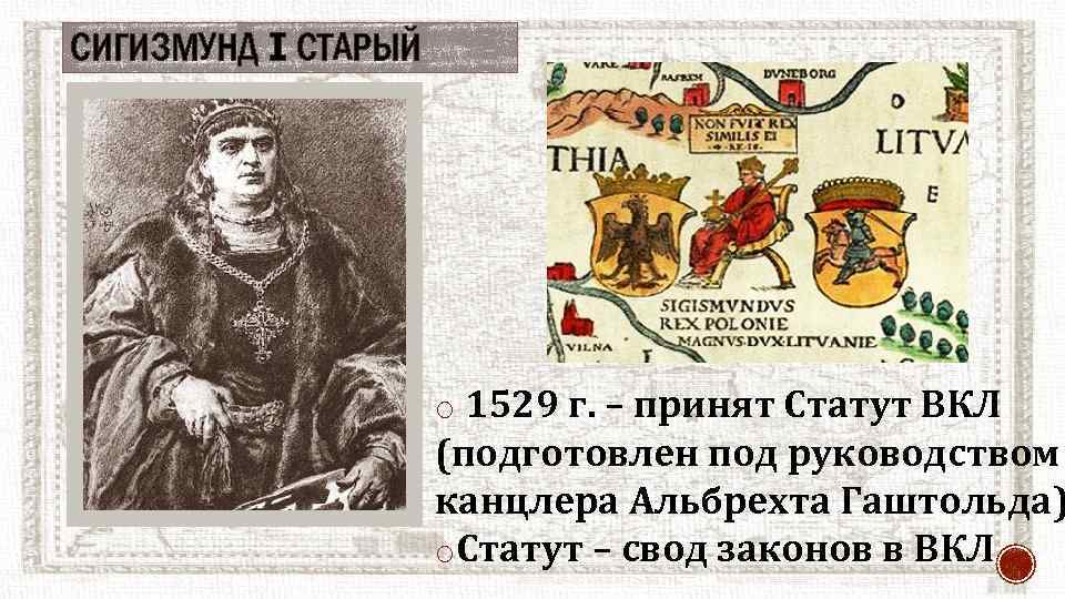 СИГИЗМУНД I СТАРЫЙ o 1529 г. – принят Статут ВКЛ (подготовлен под руководством канцлера