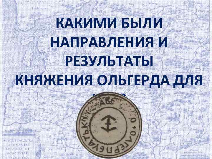 КАКИМИ БЫЛИ НАПРАВЛЕНИЯ И РЕЗУЛЬТАТЫ КНЯЖЕНИЯ ОЛЬГЕРДА ДЛЯ ВКЛ? 