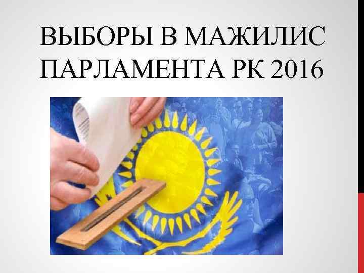 ВЫБОРЫ В МАЖИЛИС ПАРЛАМЕНТА РК 2016 