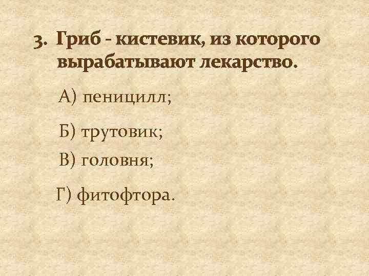 3. Гриб - кистевик, из которого вырабатывают лекарство. А) пеницилл; Б) трутовик; В) головня;