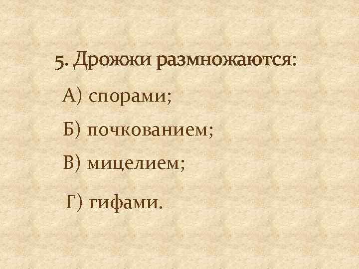 5. Дрожжи размножаются: А) спорами; Б) почкованием; В) мицелием; Г) гифами. 