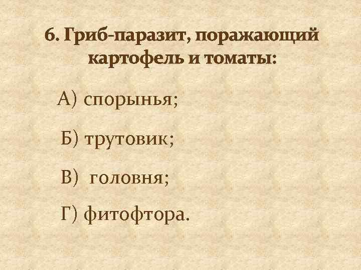 6. Гриб-паразит, поражающий картофель и томаты: А) спорынья; Б) трутовик; В) головня; Г) фитофтора.