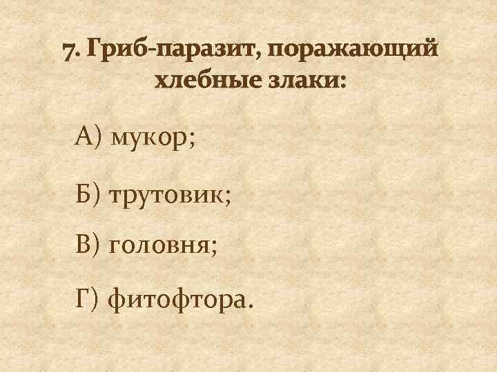 7. Гриб-паразит, поражающий хлебные злаки: А) мукор; Б) трутовик; В) головня; Г) фитофтора. 